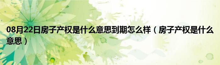 08月22日房子产权是什么意思到期怎么样（房子产权是什么意思）