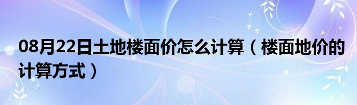 08月22日土地楼面价怎么计算（楼面地价的计算方式）