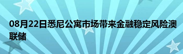 08月22日悉尼公寓市场带来金融稳定风险澳联储