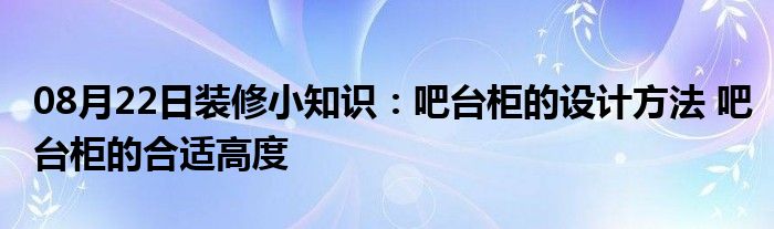 08月22日装修小知识：吧台柜的设计方法 吧台柜的合适高度