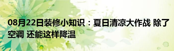 08月22日装修小知识：夏日清凉大作战 除了空调 还能这样降温