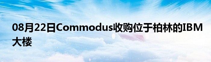 08月22日Commodus收购位于柏林的IBM大楼