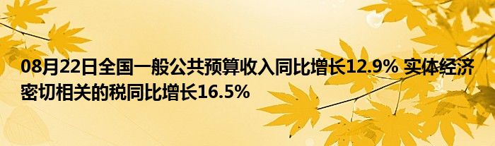 08月22日全国一般公共预算收入同比增长12.9% 实体经济密切相关的税同比增长16.5%