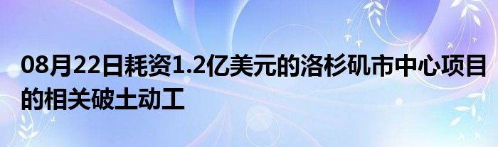 08月22日耗资1.2亿美元的洛杉矶市中心项目的相关破土动工