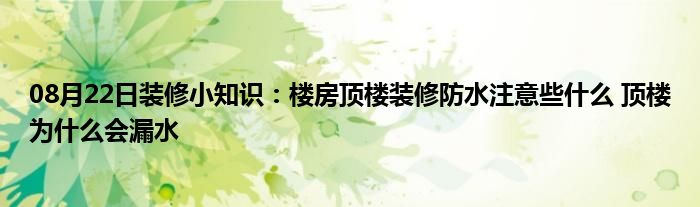 08月22日装修小知识：楼房顶楼装修防水注意些什么 顶楼为什么会漏水