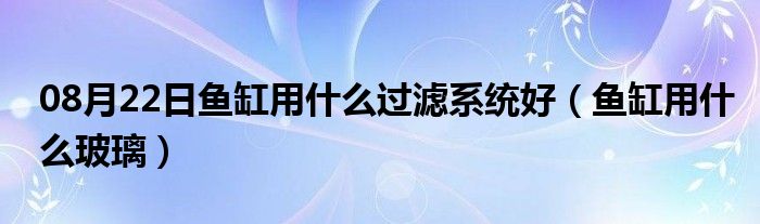 08月22日鱼缸用什么过滤系统好（鱼缸用什么玻璃）