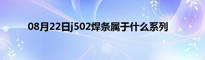 08月22日j502焊条属于什么系列