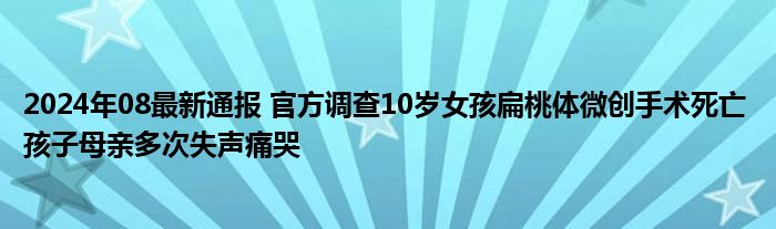 2024年08最新通报 官方调查10岁女孩扁桃体微创手术死亡 孩子母亲多次失声痛哭