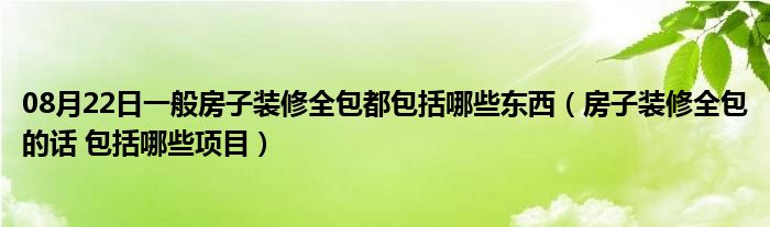 08月22日一般房子装修全包都包括哪些东西（房子装修全包的话 包括哪些项目）