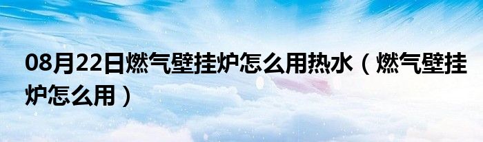 08月22日燃气壁挂炉怎么用热水（燃气壁挂炉怎么用）