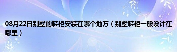 08月22日别墅的鞋柜安装在哪个地方（别墅鞋柜一般设计在哪里）