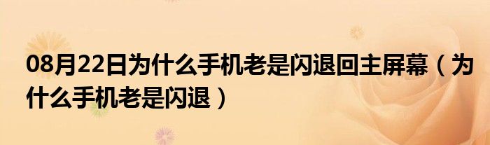 08月22日为什么手机老是闪退回主屏幕（为什么手机老是闪退）