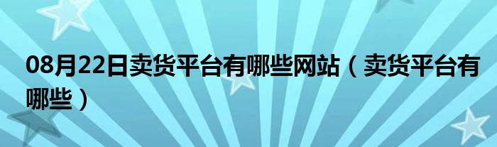 08月22日卖货平台有哪些网站（卖货平台有哪些）