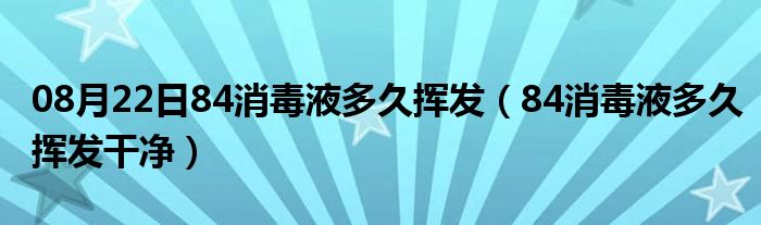 08月22日84消毒液多久挥发（84消毒液多久挥发干净）