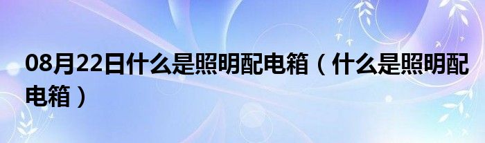 08月22日什么是照明配电箱（什么是照明配电箱）