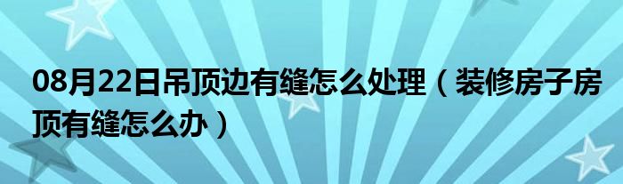 08月22日吊顶边有缝怎么处理（装修房子房顶有缝怎么办）