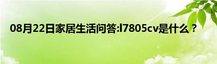 08月22日家居生活问答:l7805cv是什么？