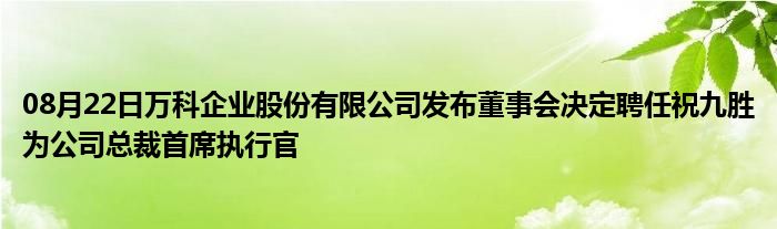 08月22日万科企业股份有限公司发布董事会决定聘任祝九胜为公司总裁首席执行官