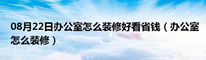 08月22日办公室怎么装修好看省钱（办公室怎么装修）