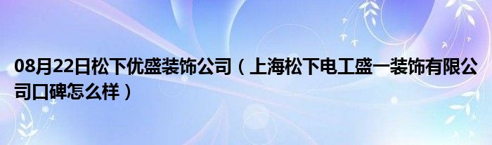 08月22日松下优盛装饰公司（上海松下电工盛一装饰有限公司口碑怎么样）