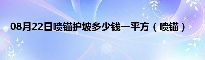 08月22日喷锚护坡多少钱一平方（喷锚）