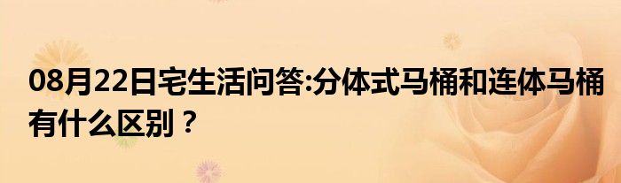 08月22日宅生活问答:分体式马桶和连体马桶有什么区别？