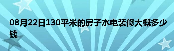 08月22日130平米的房子水电装修大概多少钱