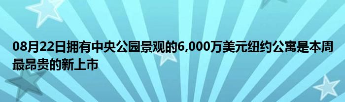 08月22日拥有中央公园景观的6,000万美元纽约公寓是本周最昂贵的新上市