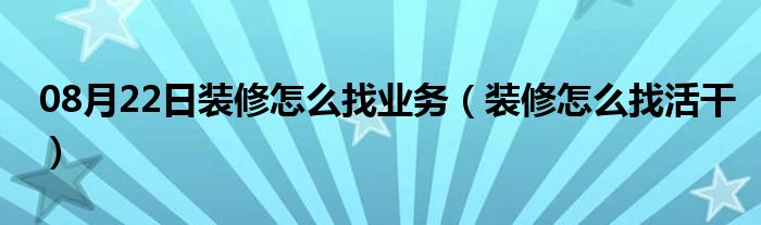 08月22日装修怎么找业务（装修怎么找活干）