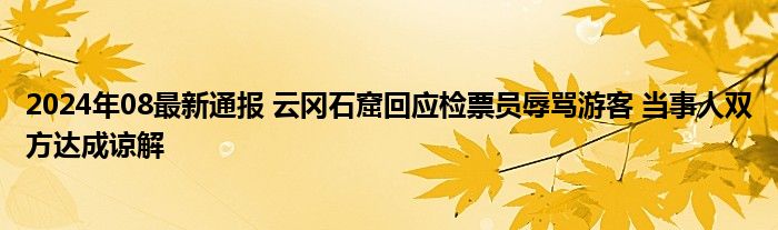 2024年08最新通报 云冈石窟回应检票员辱骂游客 当事人双方达成谅解