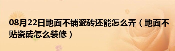 08月22日地面不铺瓷砖还能怎么弄（地面不贴瓷砖怎么装修）