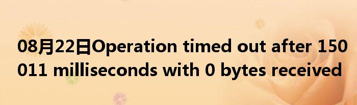 08月22日Operation timed out after 150011 milliseconds with 0 bytes received