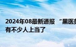 2024年08最新通报 “黑医美”下沉县乡的苗头不容忽视 已有不少人上当了