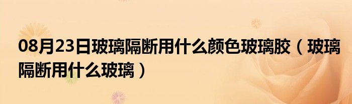 08月23日玻璃隔断用什么颜色玻璃胶（玻璃隔断用什么玻璃）