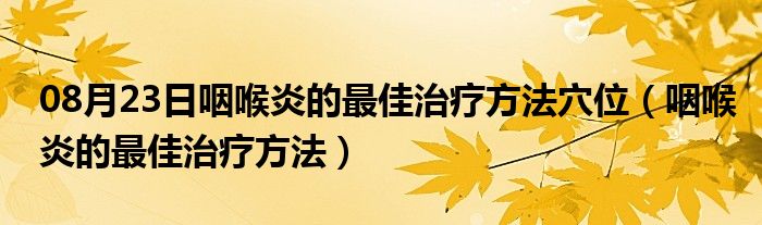 08月23日咽喉炎的最佳治疗方法穴位（咽喉炎的最佳治疗方法）