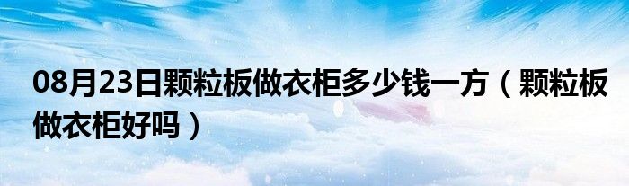 08月23日颗粒板做衣柜多少钱一方（颗粒板做衣柜好吗）