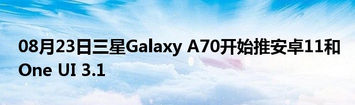 08月23日三星Galaxy A70开始推安卓11和One UI 3.1