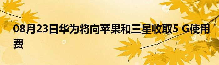 08月23日华为将向苹果和三星收取5 G使用费