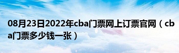 08月23日2022年cba门票网上订票官网（cba门票多少钱一张）