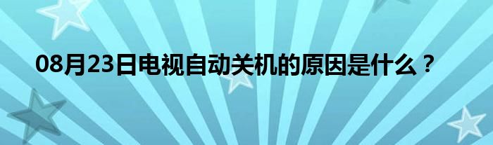 08月23日电视自动关机的原因是什么？