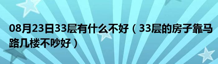 08月23日33层有什么不好（33层的房子靠马路几楼不吵好）