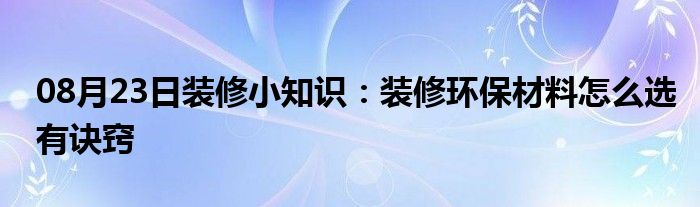 08月23日装修小知识：装修环保材料怎么选有诀窍