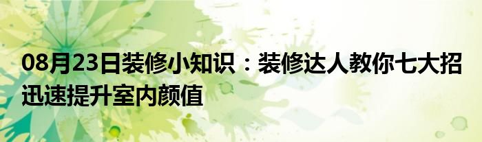 08月23日装修小知识：装修达人教你七大招 迅速提升室内颜值