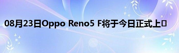 08月23日Oppo Reno5 F将于今日正式上�