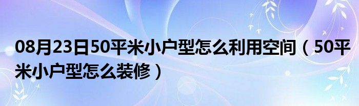 08月23日50平米小户型怎么利用空间（50平米小户型怎么装修）