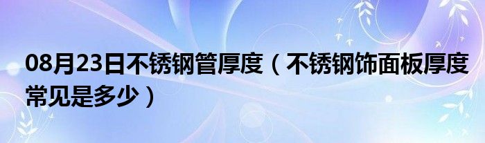 08月23日不锈钢管厚度（不锈钢饰面板厚度常见是多少）