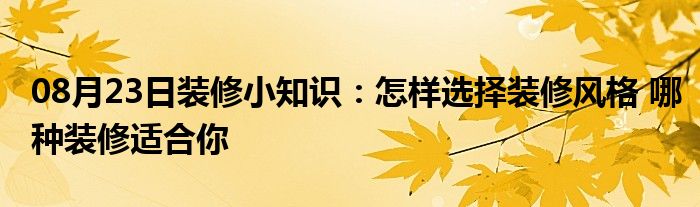 08月23日装修小知识：怎样选择装修风格 哪种装修适合你