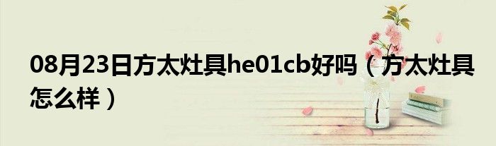 08月23日方太灶具he01cb好吗（方太灶具怎么样）