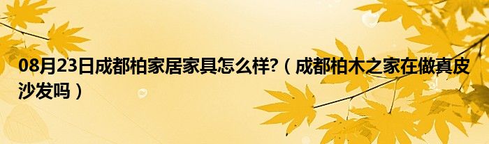 08月23日成都柏家居家具怎么样?（成都柏木之家在做真皮沙发吗）