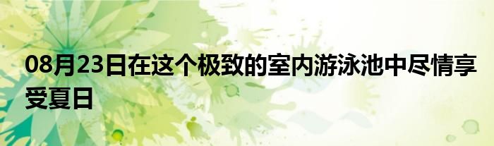 08月23日在这个极致的室内游泳池中尽情享受夏日